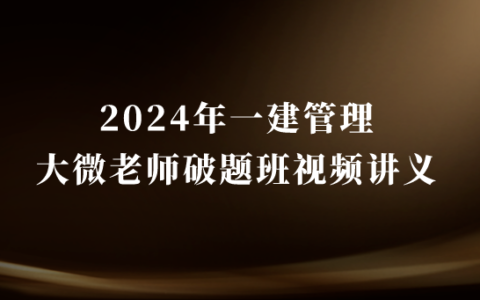 2024年一建管理大微老师破题班视频讲义pdf百度云分享（新教材全集）