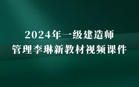 2024年李琳一级建造师管理新教材视频课件下载（冲刺班合集）