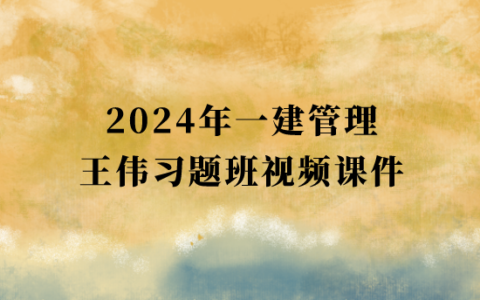 王伟2024年一建管理习题班视频课件网盘下载（一级建造师新教材视频教程）