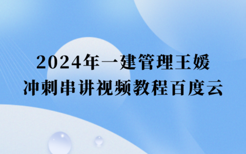 2024年一建管理王媛冲刺串讲视频教程百度云（一级建造师视频课件-重点推荐）