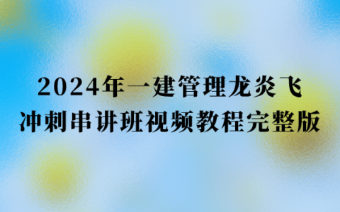 2024年一建管理龙炎飞冲刺串讲班视频教程完整版百度网盘