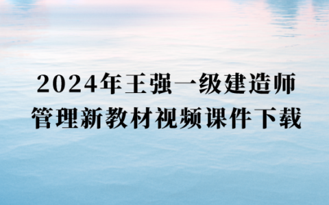 2024年王强一级建造师管理新教材视频课件下载（强化习题班合集）