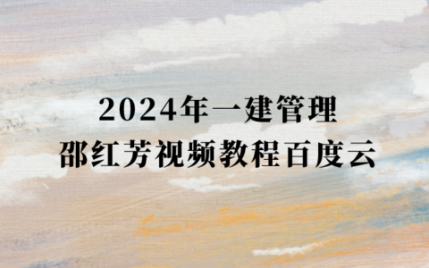 邵红芳2024年一建管理视频教程百度云（一级建造师考前冲刺班全集）