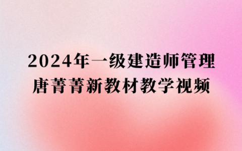 2024年一级建造师管理唐菁菁新教材教学视频（一建管理习题班视频全套）