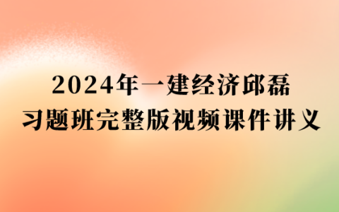 2024年一建经济邱磊习题班完整版视频课件讲义pdf百度云网盘