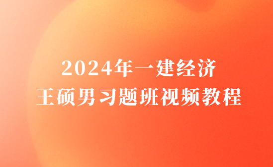 王硕男2024年一建经济视频教程百度云（一级建造师习题班全集）