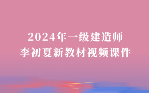 2024年一级建造师李初夏新教材视频课件（一建经济破题班视频全套）