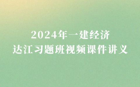 达江2024年一建经济习题班视频课件讲义百度云下载（一级建造师视频课件网盘下载）