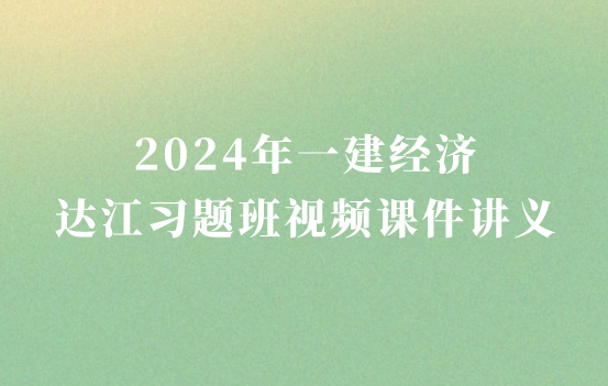 达江2024年一建经济习题班视频课件讲义百度云下载（一级建造师视频课件网盘下载）