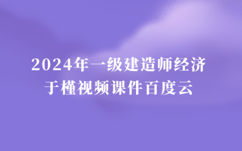 2024年一级建造师于槿视频课件百度云（一建经济习题班视频讲义全集）