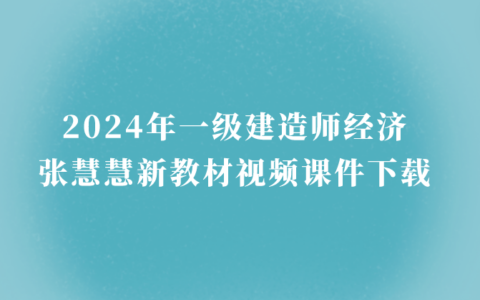2024年一级建造师经济张慧慧新教材视频课件下载（习题提分班）