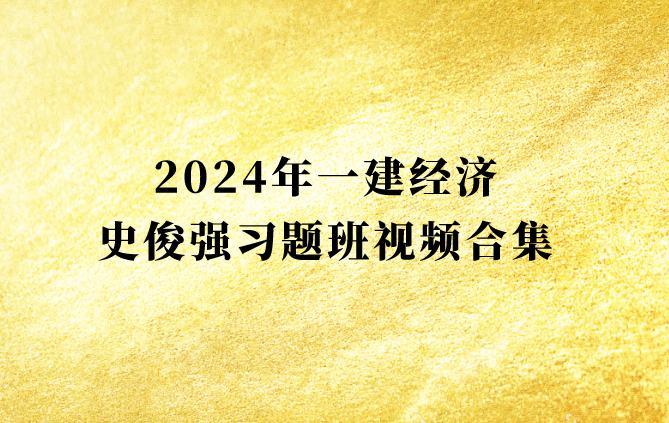 史俊强2024年一建经济习题班视频合集（一级建造师视频课件讲义）