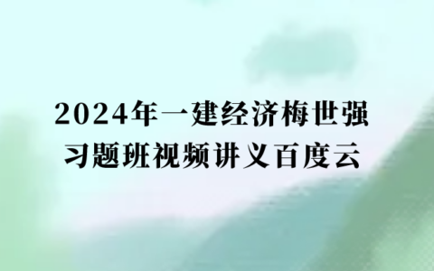 2024年一建经济梅世强习题班视频讲义百度云（一级建造师新教材视频课件全集）
