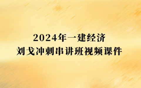 刘戈2024年一建经济冲刺串讲班视频课件百度网盘（一级建造师视频讲义pdf）