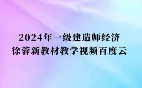 2024年一级建造师经济徐蓉新教材教学视频百度云（一建冲刺串讲全套视频）