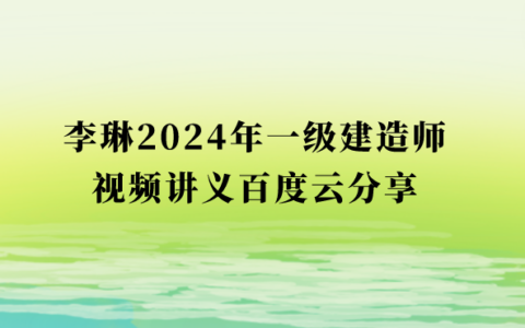 李琳一级建造师视频讲义2024年百度云分享（一建经济冲刺班视频教程全集）