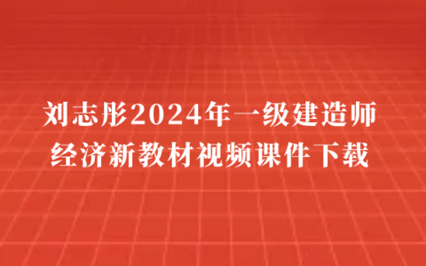 刘志彤2024年一级建造师经济新教材视频课件下载（大咖私教班完整版）