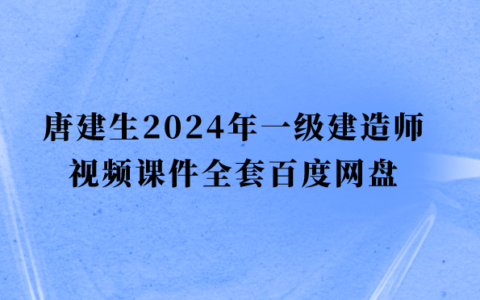 唐建生2024年一级建造师视频课件全套百度网盘（一建经济冲刺班视频讲义pdf）