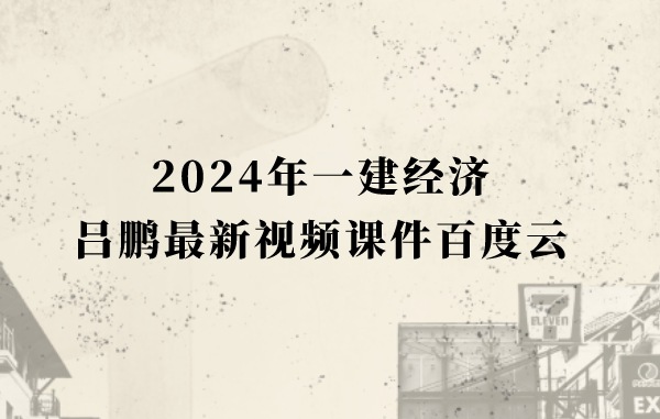 吕鹏2024年一建经济最新视频课件百度云（一级建造师冲刺班视频讲义）