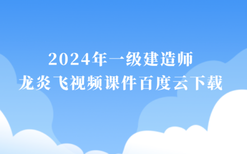 龙炎飞一级建造师视频课件2024年百度云下载（一建建筑冲刺串讲班视频讲义）