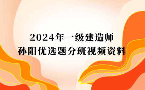 2024年一级建造师孙阳优选题分班视频资料下载（一建建筑全套视频讲义）