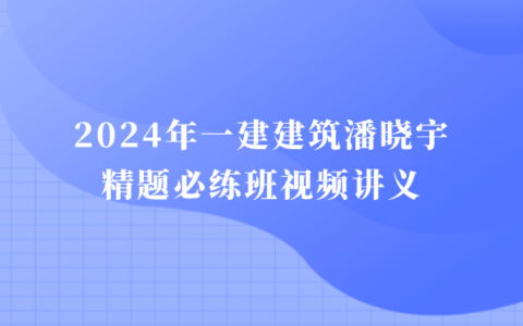 2024年一建建筑潘晓宇精题必练班视频讲义全套百度云网盘（一级建造师视频资料）
