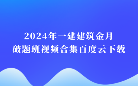 2024年一建建筑金月破题班视频合集百度云下载（一级建造师全套视频课件）