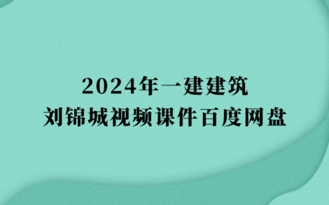 刘锦城2024年一建建筑视频课件百度网盘（一级建造师习题班视频讲义pdf）