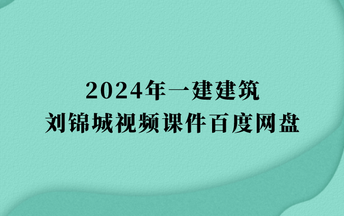 刘锦城2024年一建建筑视频课件百度网盘（一级建造师习题班视频讲义pdf）