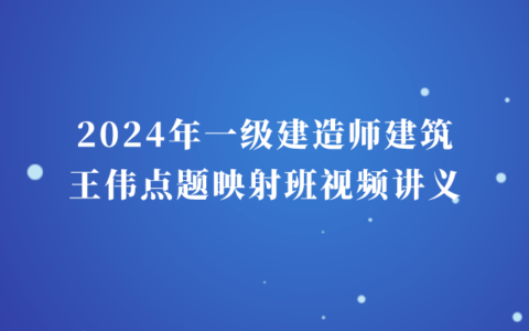 2024年一级建造师建筑王伟点题映射班视频讲义百度云