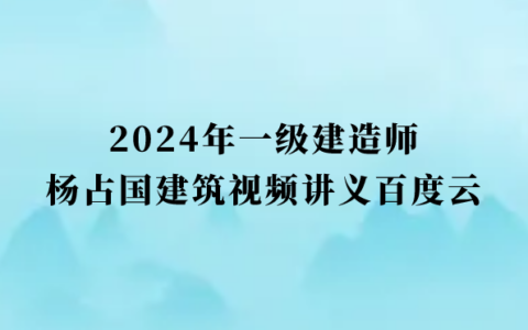 杨占国2024年一级建造师建筑视频讲义百度云（一建建筑习题班视频课件完整版）