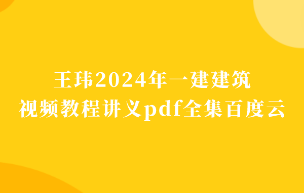 王玮2024年一建建筑视频教程讲义pdf全集百度云（精讲+冲刺串讲）