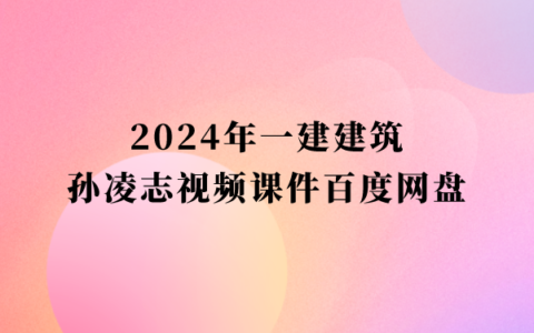 孙凌志2024年一建建筑视频课件百度网盘（一级建造师高频考点班视频讲义pdf）