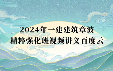 2024年一建建筑章波精粹强化班视频讲义百度云（一级建造师视频课件完整版）