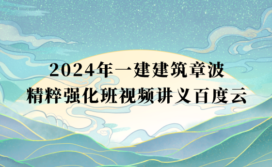 2024年一建建筑章波精粹强化班视频讲义百度云（一级建造师视频课件完整版）