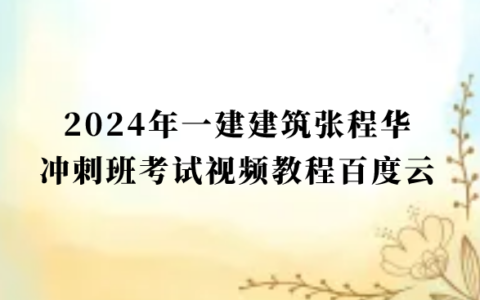 2024年一建建筑张程华冲刺班考试视频教程百度云（一级建造师视频讲义pdf）