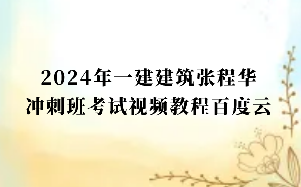 2024年一建建筑张程华冲刺班考试视频教程百度云（一级建造师视频讲义pdf）