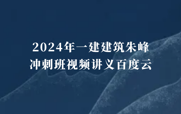 2024年一建建筑朱峰冲刺班视频讲义百度云（一级建造师视频讲义全集）