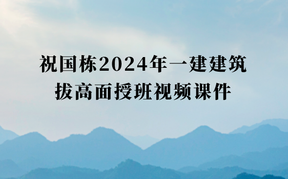 祝国栋2024年一建建筑拔高面授班视频课件百度网盘（一级建造师视频讲义pdf）