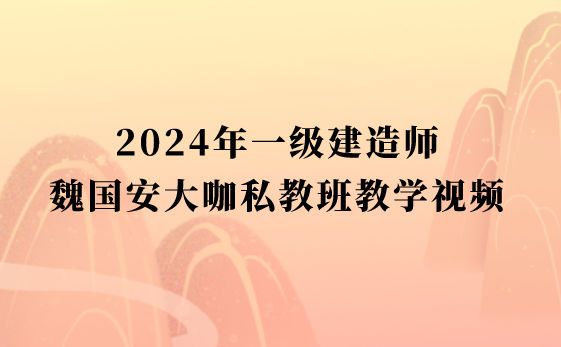 2024年一级建造师魏国安大咖私教班教学视频百度云（一建建筑全套视频）