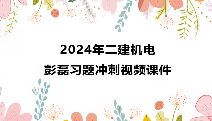 彭磊2024年二建机电新教材视频讲义百度云（精讲+习题+冲刺）