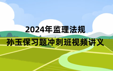 2024年监理法规孙玉保习题班视频课件全集百度云