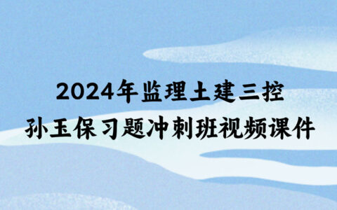 孙玉保2024年监理土建三控新教材视频讲义百度网盘（习题+冲刺）