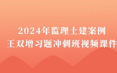 王双增2024年监理土建案例习题班视频讲义下载（新教材完整版）