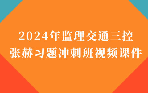 监理工程师2024年张赫冲刺串讲视频教程百度云下载（监理交通三控视频讲义）