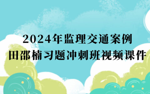 2024年监理交通案例田邵楠最新视频讲义pdf网盘下载（监理工程师习题班冲刺班全套）