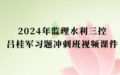 吕桂军2024年监理水利三控视频课件百度网盘下载（监理工程师习题冲刺视频教程完整版）