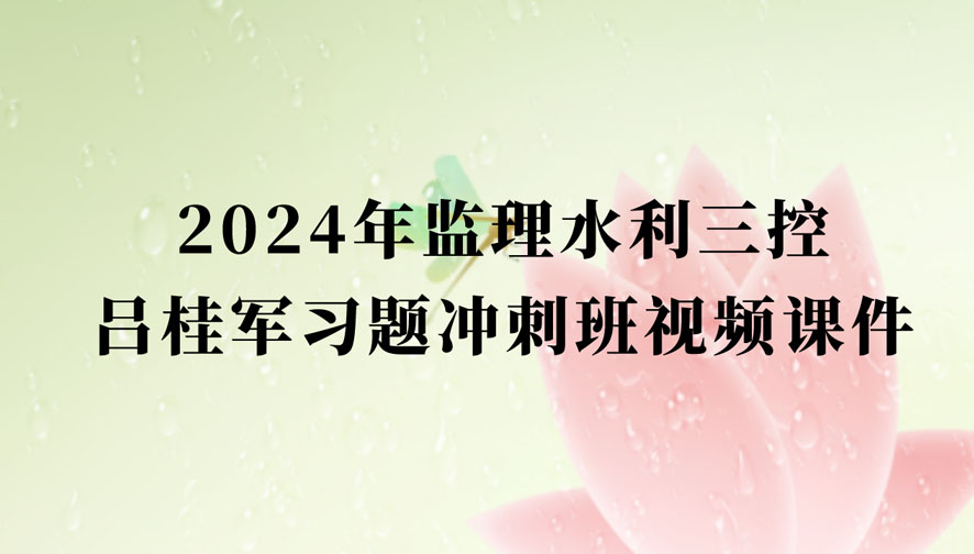 吕桂军2024年监理水利三控视频课件百度网盘下载（监理工程师习题冲刺视频教程完整版）