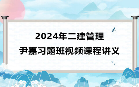 尹嘉2024年二建管理习题班视频课程（二级建造师视频课件）