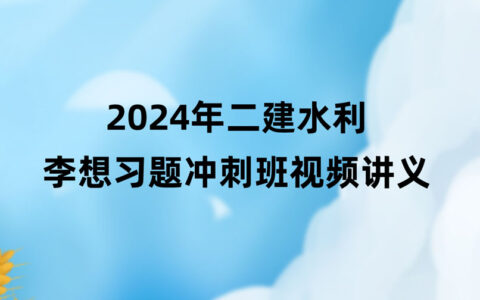 2024年二建水利李想习题冲刺班视频课件百度云网盘